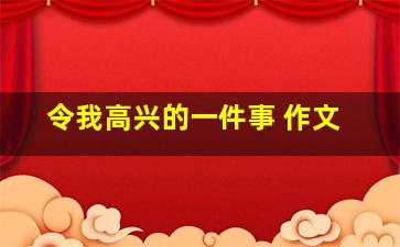 令我高兴的一件事 作文